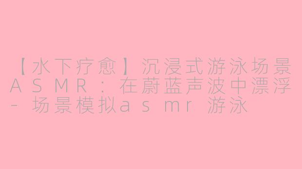 【水下疗愈】沉浸式游泳场景ASMR：在蔚蓝声波中漂浮-场景模拟asmr游泳