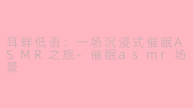 耳畔低语：一场沉浸式催眠ASMR之旅-催眠asmr场景