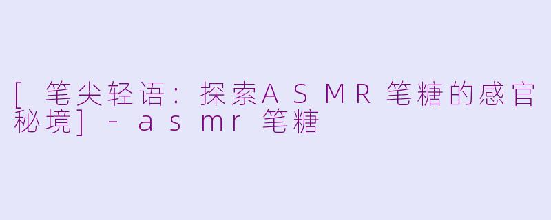 [笔尖轻语：探索ASMR笔糖的感官秘境]-asmr笔糖