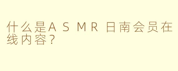 什么是ASMR日南会员在线内容？
