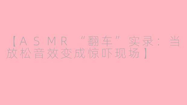 【ASMR“翻车”实录：当放松音效变成惊吓现场】