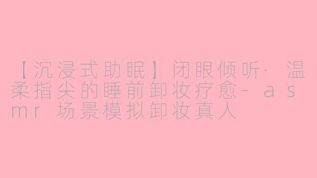 【沉浸式助眠】闭眼倾听·温柔指尖的睡前卸妆疗愈
