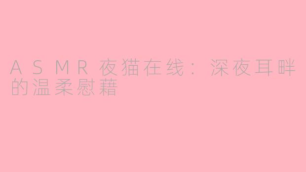 ASMR夜猫在线:深夜耳畔的温柔慰藉