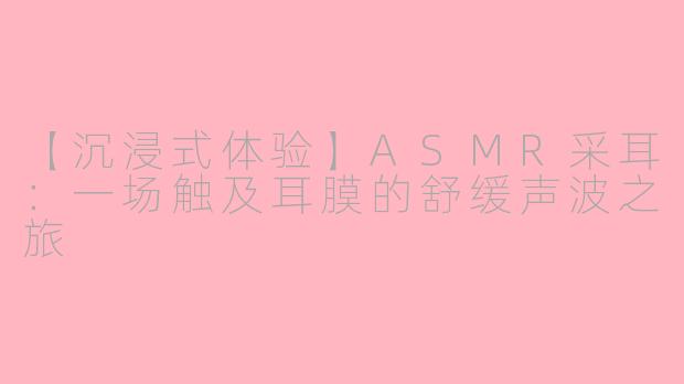 【沉浸式体验】ASMR采耳：一场触及耳膜的舒缓声波之旅