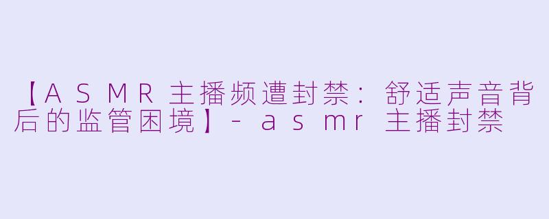 【ASMR主播频遭封禁：舒适声音背后的监管困境】-asmr主播封禁