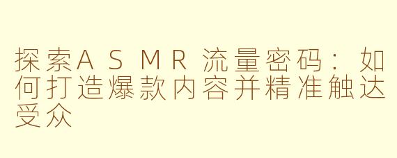 探索ASMR流量密码：如何打造爆款内容并精准触达受众