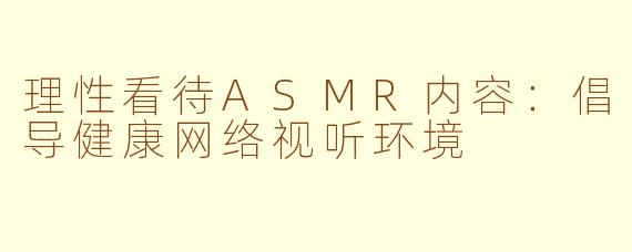 理性看待ASMR内容：倡导健康网络视听环境