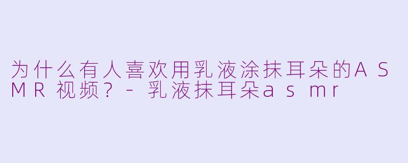 为什么有人喜欢用乳液涂抹耳朵的ASMR视频？