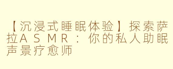 【沉浸式睡眠体验】探索萨拉ASMR：你的私人助眠声景疗愈师