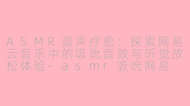ASMR音声疗愈:探索网易云音乐中的吸吮音效与听觉放松体验-asmr吸吮网易