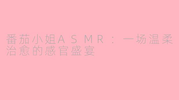 番茄小姐ASMR：一场温柔治愈的感官盛宴