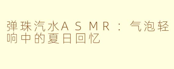 弹珠汽水ASMR：气泡轻响中的夏日回忆