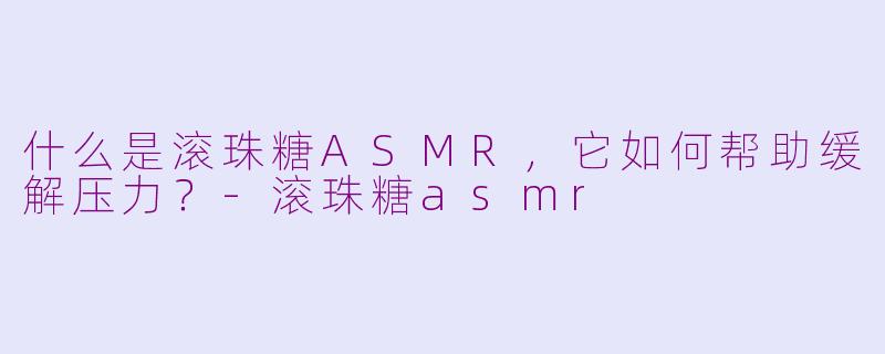 什么是滚珠糖ASMR，它如何帮助缓解压力？-滚珠糖asmr