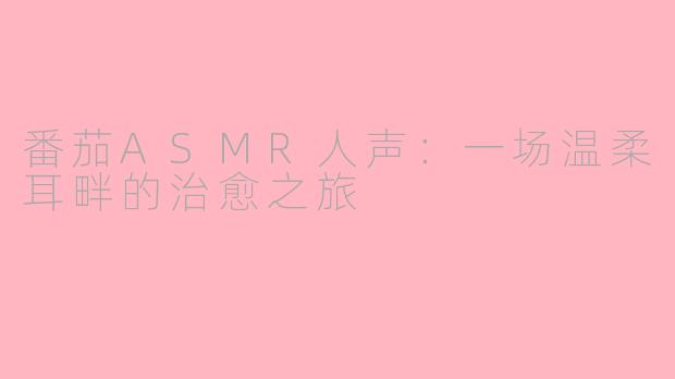 番茄ASMR人声：一场温柔耳畔的治愈之旅