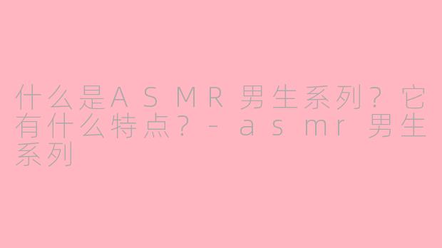 什么是ASMR男生系列？它有什么特点？