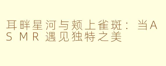 耳畔星河与颊上雀斑：当ASMR遇见独特之美