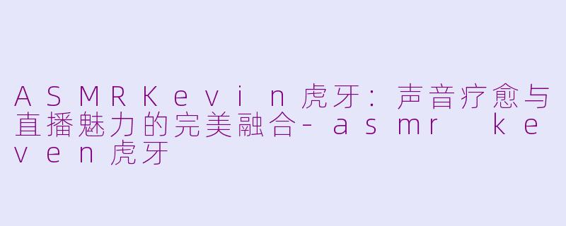 ASMRKevin虎牙:声音疗愈与直播魅力的完美融合-asmr keven虎牙