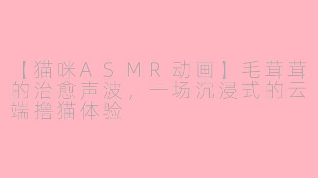 【猫咪ASMR动画】毛茸茸的治愈声波，一场沉浸式的云端撸猫体验