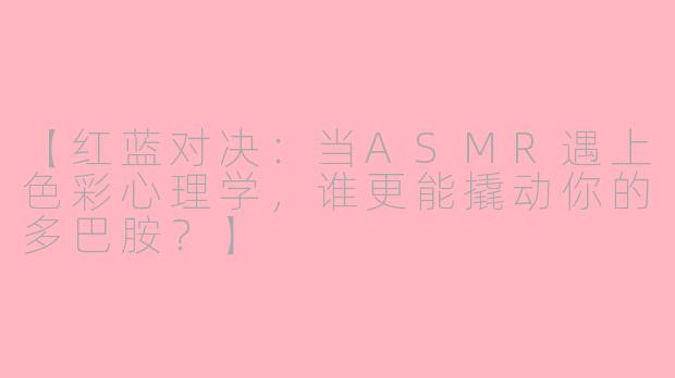 【红蓝对决：当ASMR遇上色彩心理学，谁更能撬动你的多巴胺？】