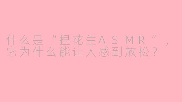 什么是“捏花生ASMR”，它为什么能让人感到放松？