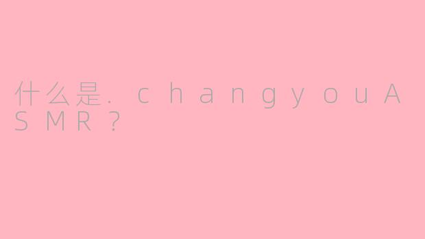 什么是.changyouASMR?