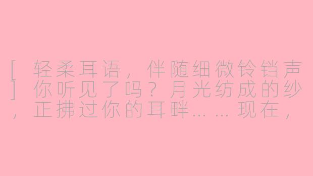 [轻柔耳语，伴随细微铃铛声]你听见了吗？月光纺成的纱，正拂过你的耳畔……现在，我要在你的眼皮上，撒一小撮星尘了。-仙女施法asmr