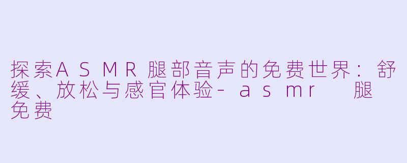 探索ASMR腿部音声的免费世界：舒缓、放松与感官体验