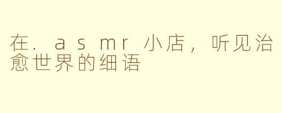 在.asmr小店，听见治愈世界的细语