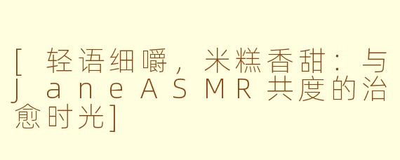 [轻语细嚼，米糕香甜：与JaneASMR共度的治愈时光]
