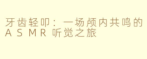 牙齿轻叩：一场颅内共鸣的ASMR听觉之旅