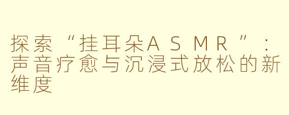探索“挂耳朵ASMR”：声音疗愈与沉浸式放松的新维度