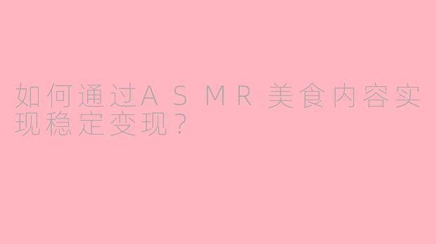 如何通过ASMR美食内容实现稳定变现？