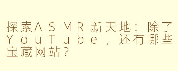 探索ASMR新天地：除了YouTube，还有哪些宝藏网站？
