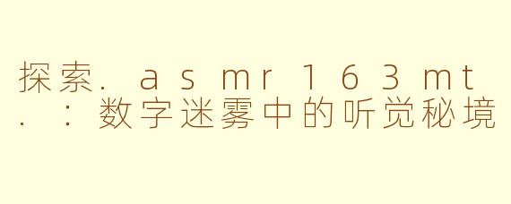 探索.asmr163mt.：数字迷雾中的听觉秘境