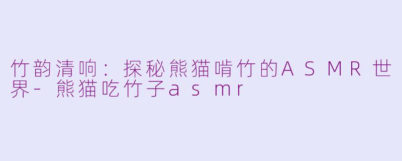 竹韵清响：探秘熊猫啃竹的ASMR世界