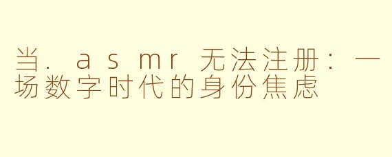 当.asmr无法注册：一场数字时代的身份焦虑