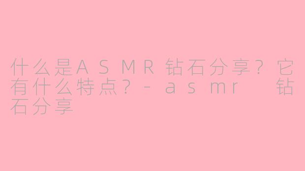 什么是ASMR钻石分享?它有什么特点?-asmr 钻石分享