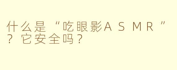 什么是“吃眼影ASMR”？它安全吗？