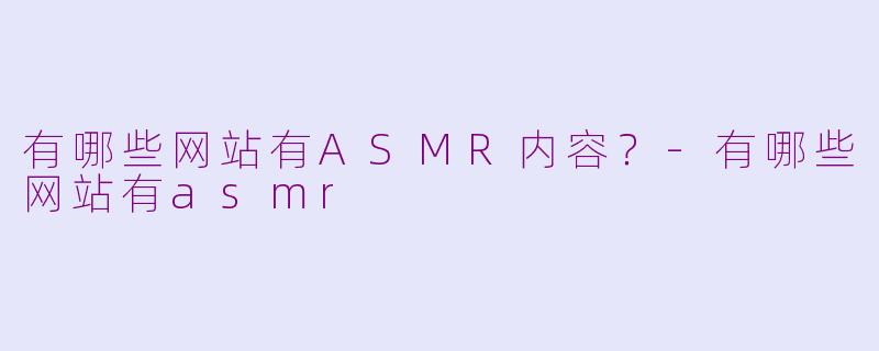 有哪些网站有ASMR内容？-有哪些网站有asmr