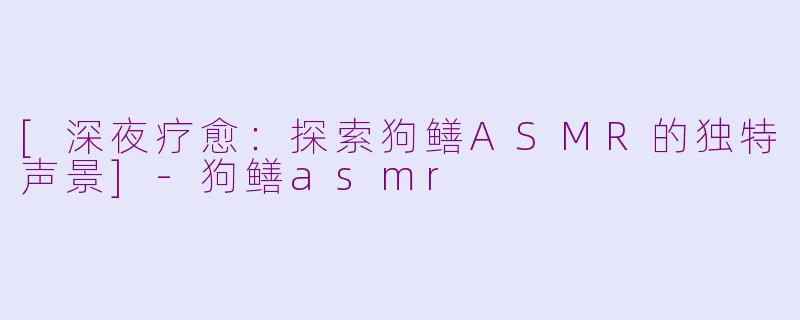 [深夜疗愈：探索狗鳝ASMR的独特声景]-狗鳝asmr