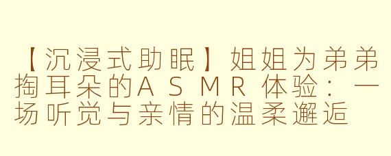 【沉浸式助眠】姐姐为弟弟掏耳朵的ASMR体验：一场听觉与亲情的温柔邂逅
