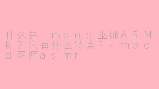 什么是.mood巫师ASMR？它有什么特点？-mood巫师asmr