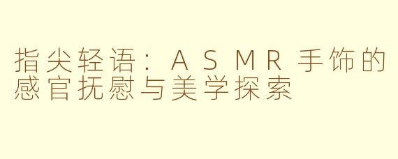 指尖轻语：ASMR手饰的感官抚慰与美学探索