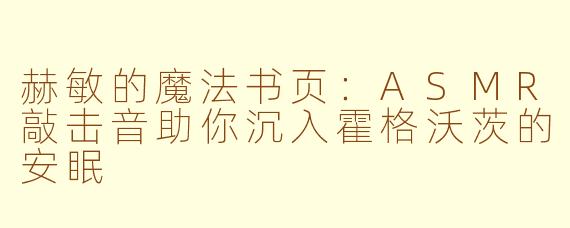 赫敏的魔法书页：ASMR敲击音助你沉入霍格沃茨的安眠
