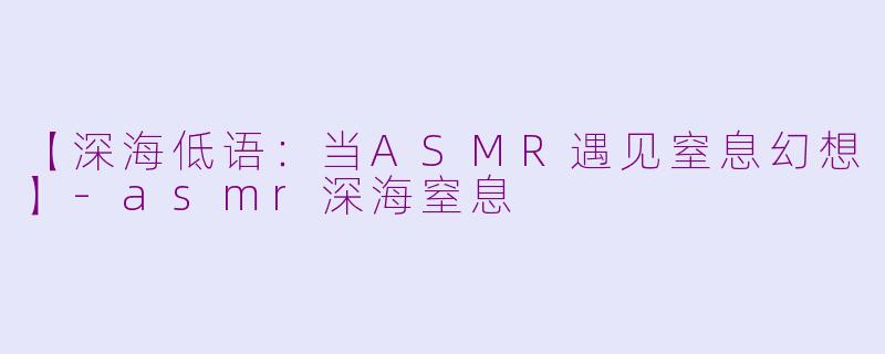 【深海低语:当ASMR遇见窒息幻想】-asmr深海窒息