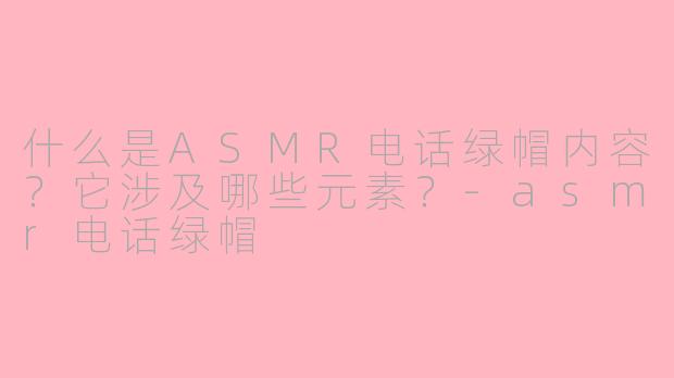 什么是ASMR电话绿帽内容?它涉及哪些元素?-asmr电话绿帽