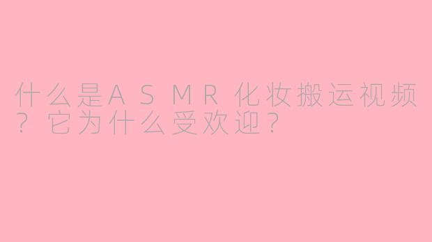 什么是ASMR化妆搬运视频？它为什么受欢迎？