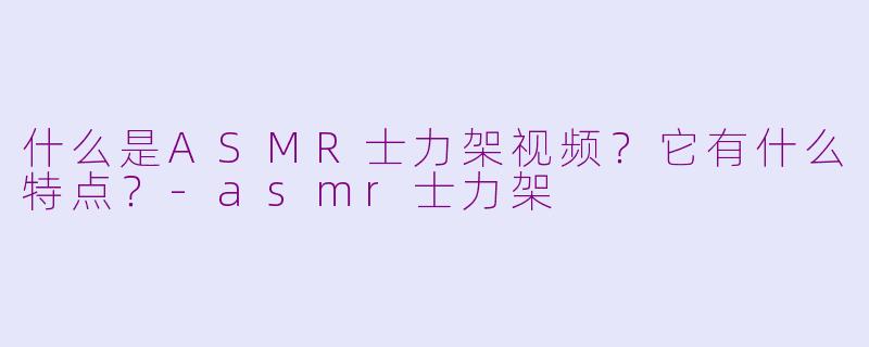 什么是ASMR士力架视频？它有什么特点？