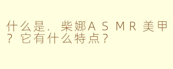 什么是.柴娜ASMR美甲？它有什么特点？