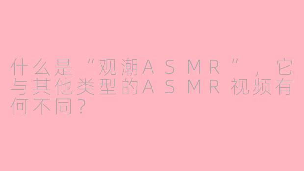 什么是“观潮ASMR”，它与其他类型的ASMR视频有何不同？